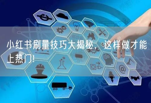 小红书刷量技巧大揭秘，这样做才能上热门!