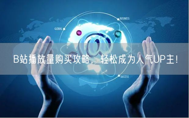 B站播放量购买攻略，轻松成为人气UP主！