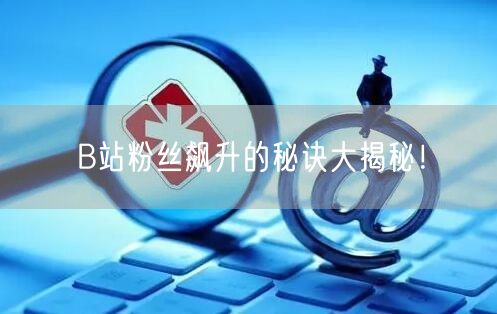 B站粉丝飙升的秘诀大揭秘！