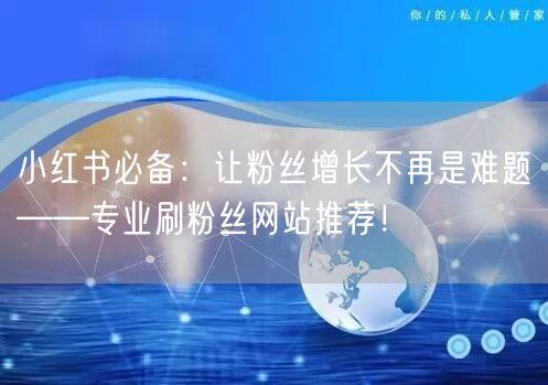 小红书必备：让粉丝增长不再是难题——专业刷粉丝网站推荐！
