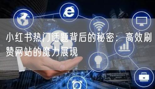 小红书热门话题背后的秘密：高效刷赞网站的魔力展现