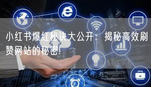 小红书爆红秘诀大公开：揭秘高效刷赞网站的秘密!