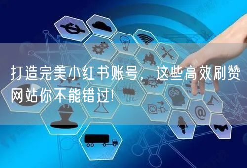 打造完美小红书账号，这些高效刷赞网站你不能错过!