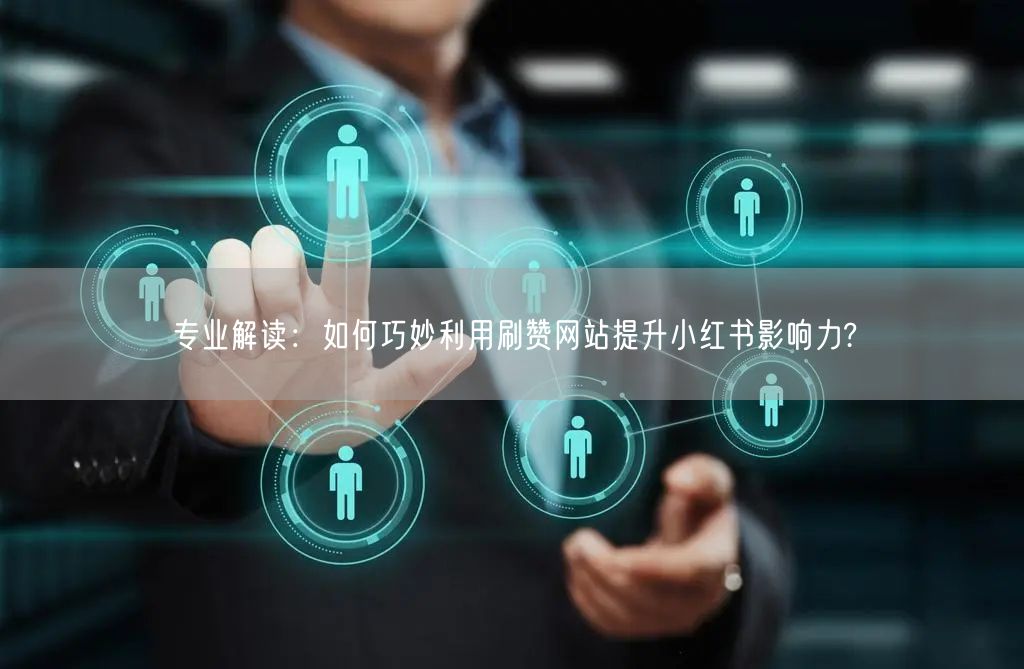 专业解读：如何巧妙利用刷赞网站提升小红书影响力?