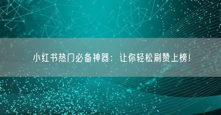 小红书热门必备神器：让你轻松刷赞上榜！