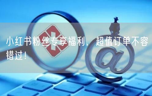 小红书粉丝专享福利，超值订单不容错过！