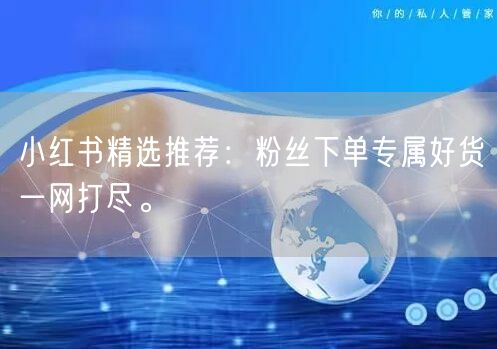 小红书精选推荐：粉丝下单专属好货一网打尽。