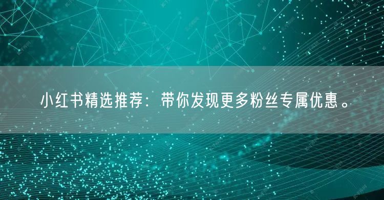 小红书精选推荐：带你发现更多粉丝专属优惠。