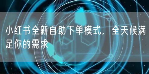 小红书全新自助下单模式，全天候满足你的需求