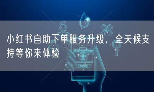 小红书自助下单服务升级，全天候支持等你来体验