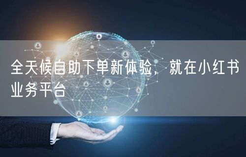 全天候自助下单新体验，就在小红书业务平台