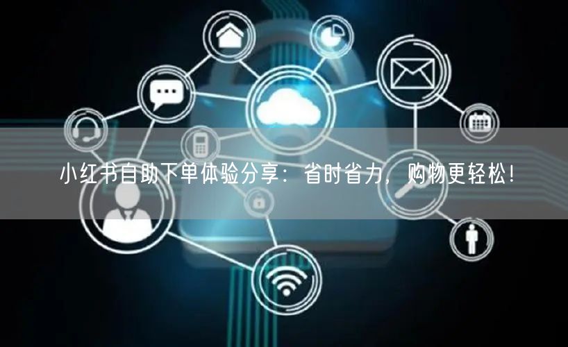 小红书自助下单体验分享：省时省力，购物更轻松！