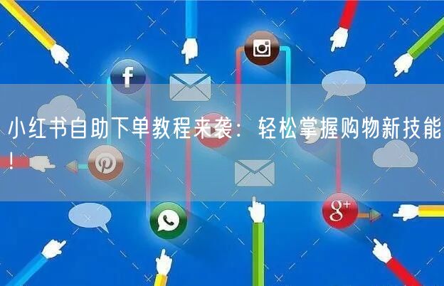 小红书自助下单教程来袭：轻松掌握购物新技能！