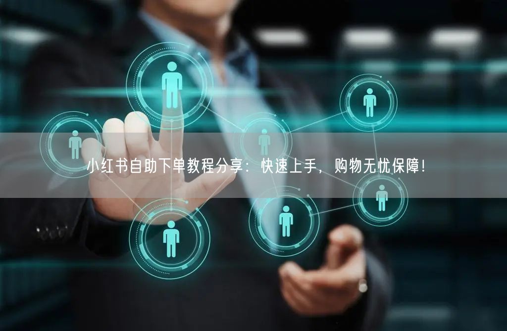 小红书自助下单教程分享：快速上手，购物无忧保障！