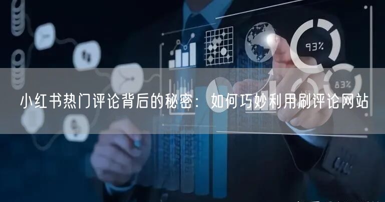 小红书热门评论背后的秘密：如何巧妙利用刷评论网站