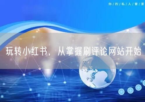 玩转小红书，从掌握刷评论网站开始
