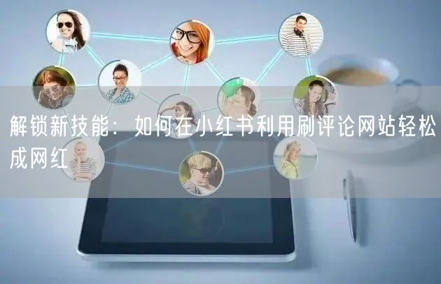 解锁新技能：如何在小红书利用刷评论网站轻松成网红