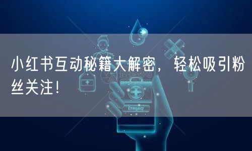 小红书互动秘籍大解密，轻松吸引粉丝关注！