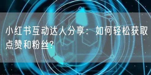 小红书互动达人分享：如何轻松获取点赞和粉丝?
