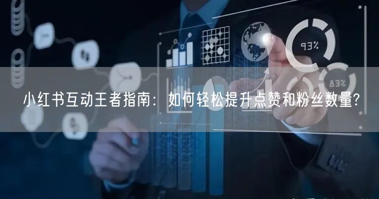 小红书互动王者指南：如何轻松提升点赞和粉丝数量?