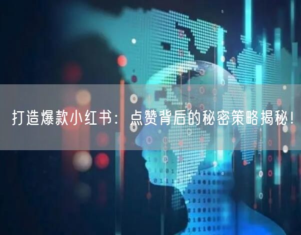 打造爆款小红书：点赞背后的秘密策略揭秘！