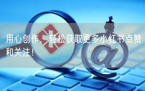 用心创作，轻松获取更多小红书点赞和关注！