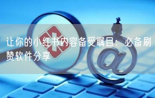 让你的小红书内容备受瞩目：必备刷赞软件分享
