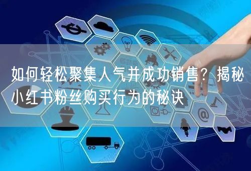 如何轻松聚集人气并成功销售？揭秘小红书粉丝购买行为的秘诀