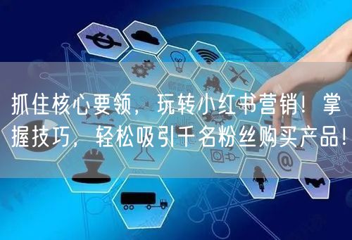 抓住核心要领，玩转小红书营销！掌握技巧，轻松吸引千名粉丝购买产品！