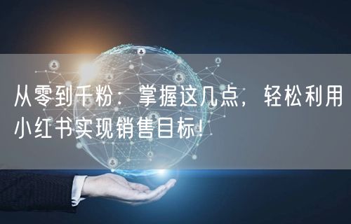 从零到千粉：掌握这几点，轻松利用小红书实现销售目标！
