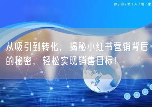 从吸引到转化，揭秘小红书营销背后的秘密，