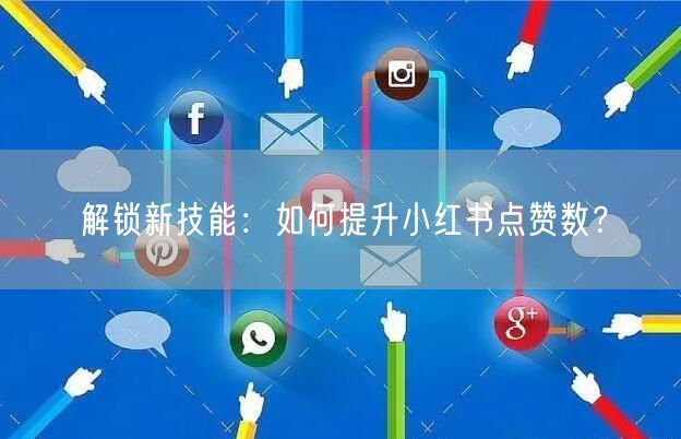 解锁新技能：如何提升小红书点赞数？