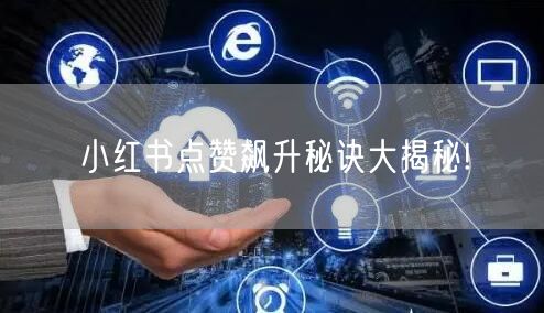 小红书点赞飙升秘诀大揭秘!