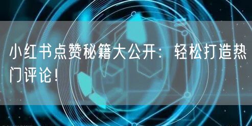 小红书点赞秘籍大公开：轻松打造热门评论！