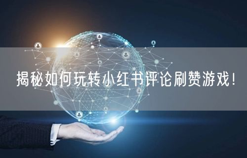 揭秘如何玩转小红书评论刷赞游戏！
