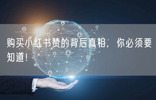 购买小红书赞的背后真相，你必须要知道！