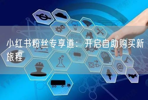 小红书粉丝专享道：开启自助购买新旅程