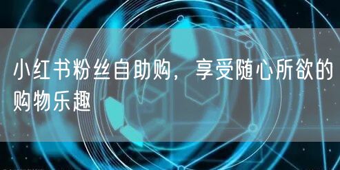 小红书粉丝自助购，享受随心所欲的购物乐趣