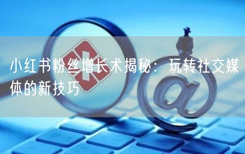 小红书粉丝增长术揭秘：玩转社交媒体的新技巧
