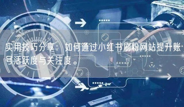 实用技巧分享：如何通过小红书刷粉网站提升账号活跃度与关注度。