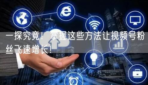 一探究竟！掌握这些方法让视频号粉丝飞速增长！