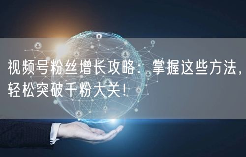 视频号粉丝增长攻略：掌握这些方法，轻松突破千粉大关！