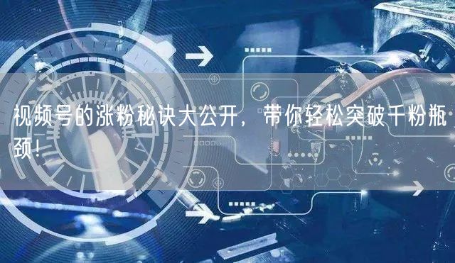 视频号的涨粉秘诀大公开，带你轻松突破千粉瓶颈！