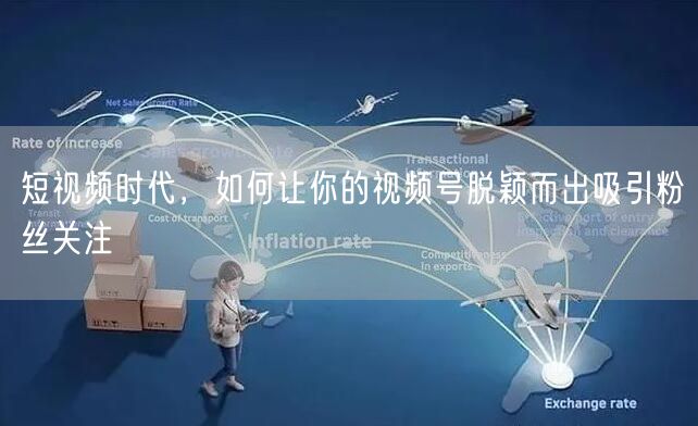 短视频时代，如何让你的视频号脱颖而出吸引粉丝关注