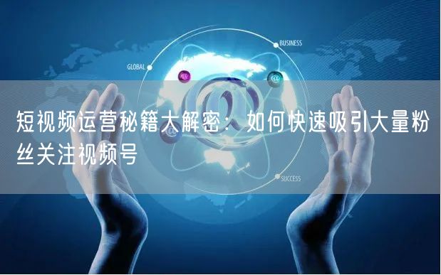 短视频运营秘籍大解密：如何快速吸引大量粉丝关注视频号