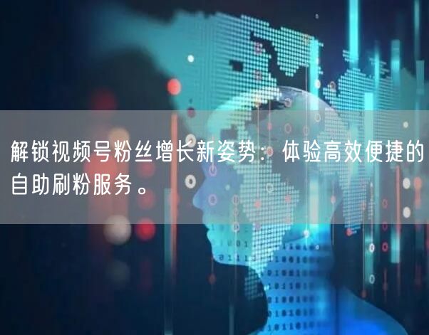 解锁视频号粉丝增长新姿势：体验高效便捷的自助刷粉服务。