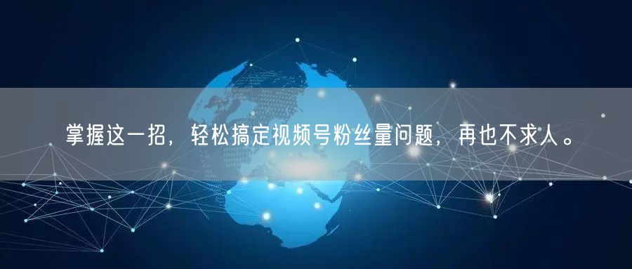 掌握这一招，轻松搞定视频号粉丝量问题，再也不求人。