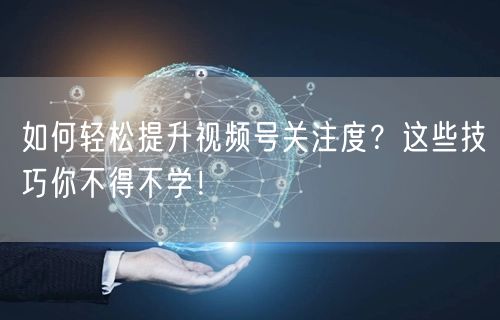 如何轻松提升视频号关注度？这些技巧你不得不学！