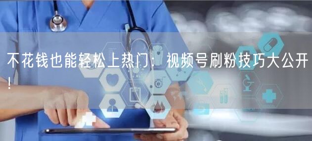 不花钱也能轻松上热门：视频号刷粉技巧大公开！