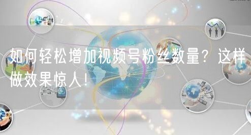 如何轻松增加视频号粉丝数量？这样做效果惊人！